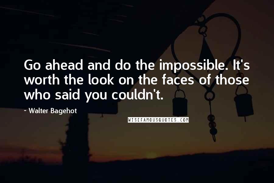 Walter Bagehot Quotes: Go ahead and do the impossible. It's worth the look on the faces of those who said you couldn't.
