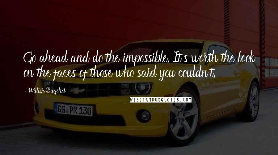 Walter Bagehot Quotes: Go ahead and do the impossible. It's worth the look on the faces of those who said you couldn't.