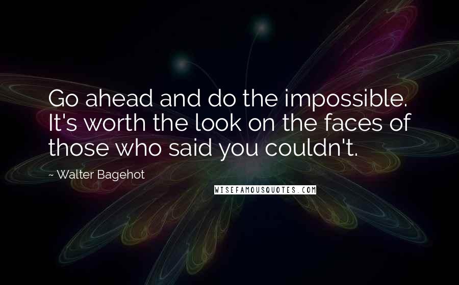 Walter Bagehot Quotes: Go ahead and do the impossible. It's worth the look on the faces of those who said you couldn't.