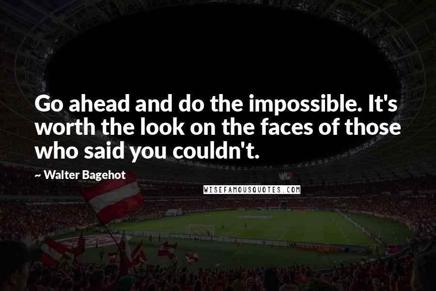 Walter Bagehot Quotes: Go ahead and do the impossible. It's worth the look on the faces of those who said you couldn't.