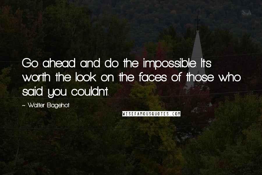 Walter Bagehot Quotes: Go ahead and do the impossible. It's worth the look on the faces of those who said you couldn't.