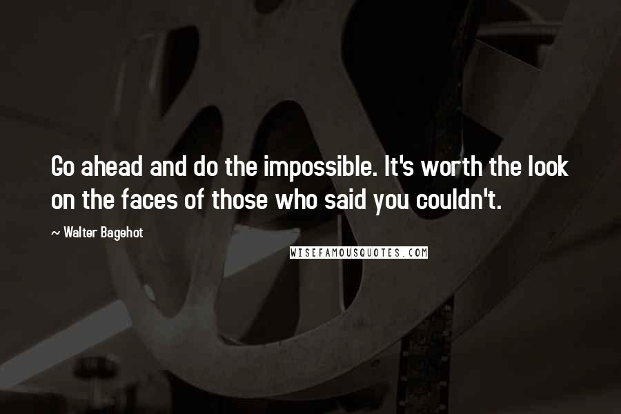 Walter Bagehot Quotes: Go ahead and do the impossible. It's worth the look on the faces of those who said you couldn't.