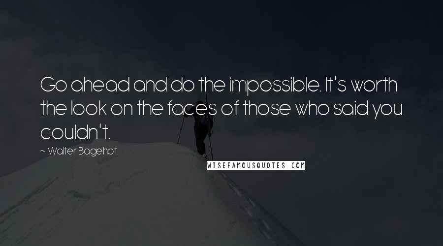 Walter Bagehot Quotes: Go ahead and do the impossible. It's worth the look on the faces of those who said you couldn't.