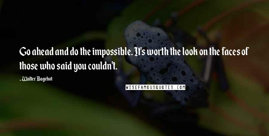 Walter Bagehot Quotes: Go ahead and do the impossible. It's worth the look on the faces of those who said you couldn't.