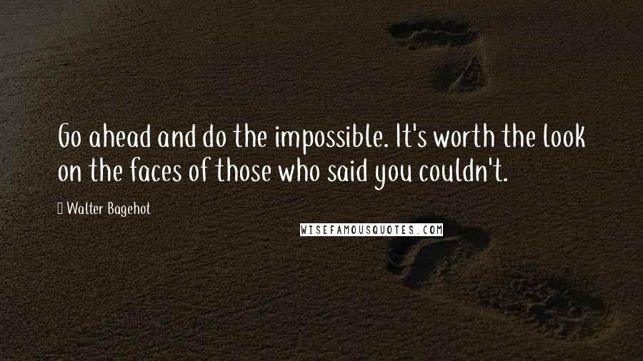 Walter Bagehot Quotes: Go ahead and do the impossible. It's worth the look on the faces of those who said you couldn't.