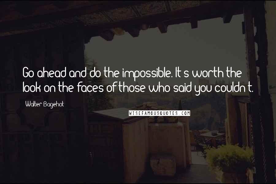 Walter Bagehot Quotes: Go ahead and do the impossible. It's worth the look on the faces of those who said you couldn't.