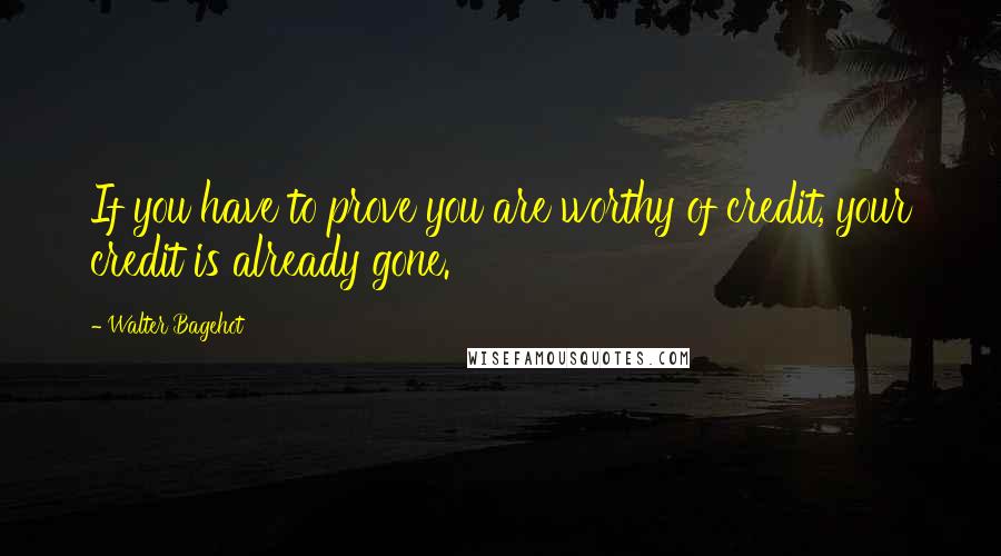 Walter Bagehot Quotes: If you have to prove you are worthy of credit, your credit is already gone.