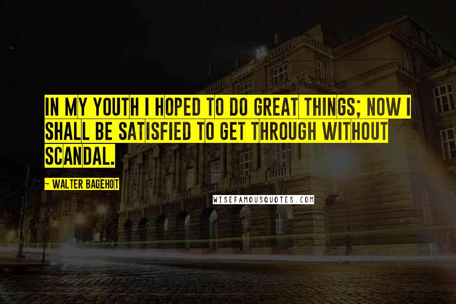 Walter Bagehot Quotes: In my youth I hoped to do great things; now I shall be satisfied to get through without scandal.