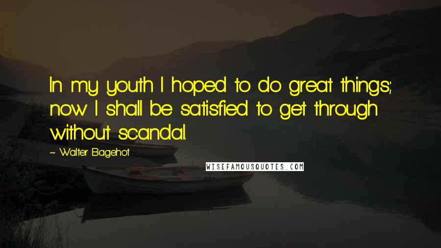 Walter Bagehot Quotes: In my youth I hoped to do great things; now I shall be satisfied to get through without scandal.