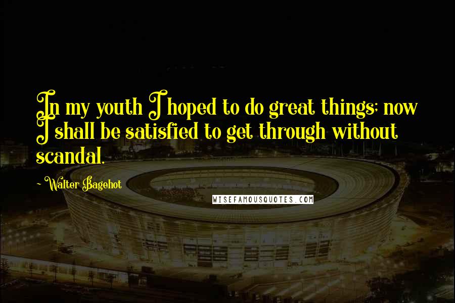 Walter Bagehot Quotes: In my youth I hoped to do great things; now I shall be satisfied to get through without scandal.