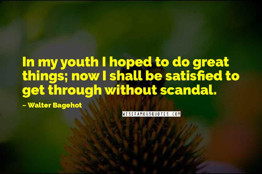 Walter Bagehot Quotes: In my youth I hoped to do great things; now I shall be satisfied to get through without scandal.