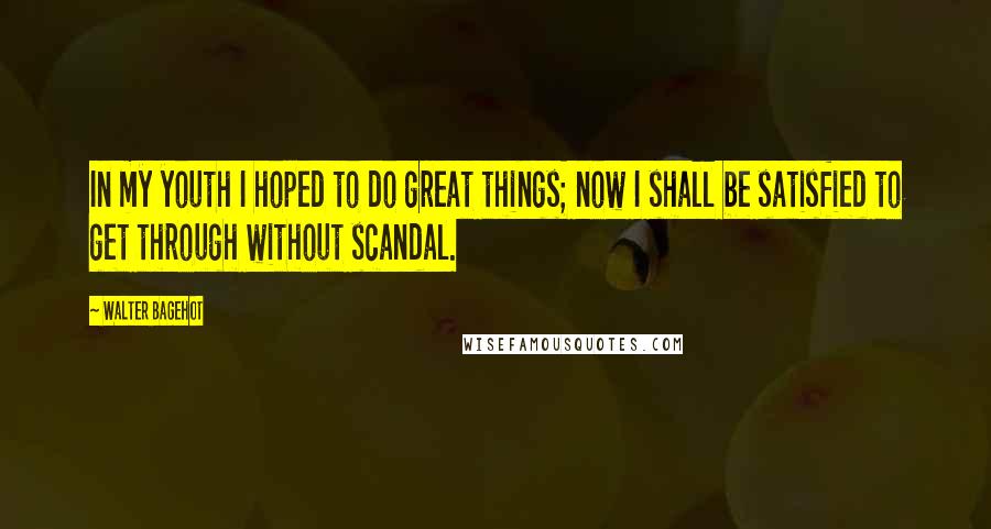 Walter Bagehot Quotes: In my youth I hoped to do great things; now I shall be satisfied to get through without scandal.