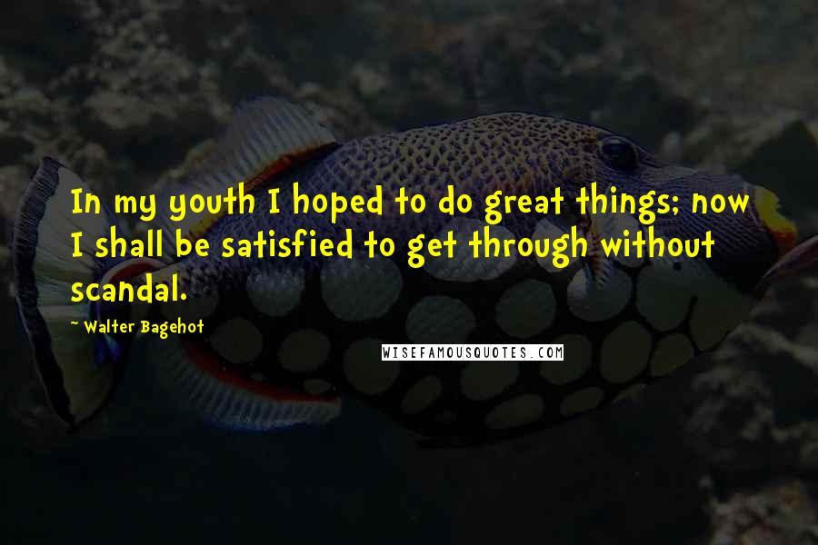 Walter Bagehot Quotes: In my youth I hoped to do great things; now I shall be satisfied to get through without scandal.