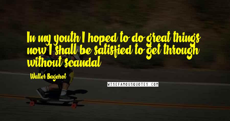 Walter Bagehot Quotes: In my youth I hoped to do great things; now I shall be satisfied to get through without scandal.