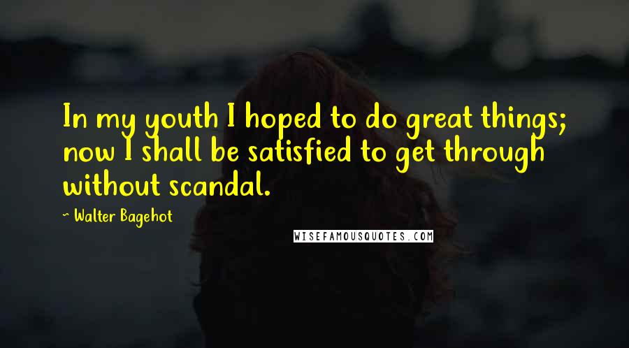 Walter Bagehot Quotes: In my youth I hoped to do great things; now I shall be satisfied to get through without scandal.