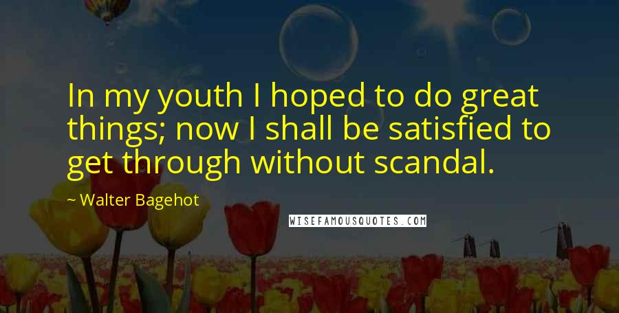 Walter Bagehot Quotes: In my youth I hoped to do great things; now I shall be satisfied to get through without scandal.