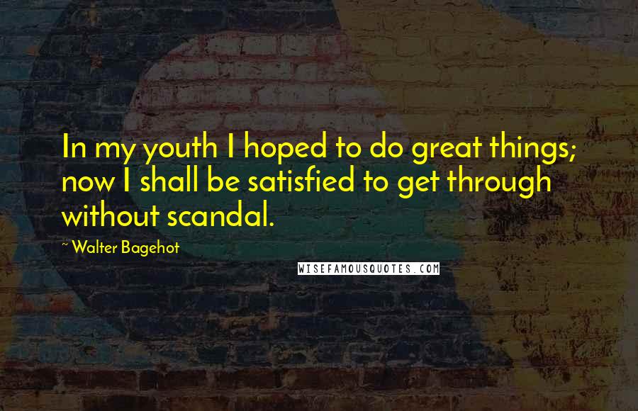 Walter Bagehot Quotes: In my youth I hoped to do great things; now I shall be satisfied to get through without scandal.