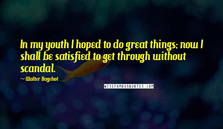 Walter Bagehot Quotes: In my youth I hoped to do great things; now I shall be satisfied to get through without scandal.