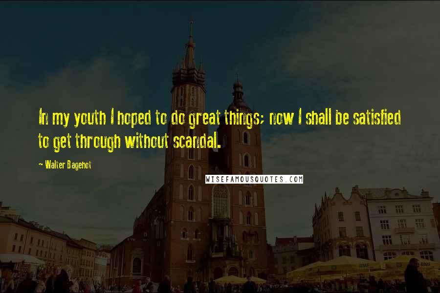 Walter Bagehot Quotes: In my youth I hoped to do great things; now I shall be satisfied to get through without scandal.