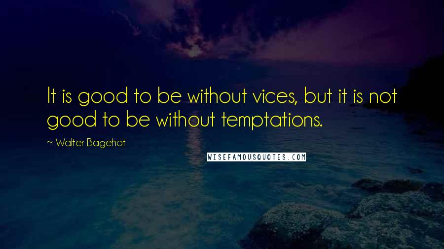 Walter Bagehot Quotes: It is good to be without vices, but it is not good to be without temptations.