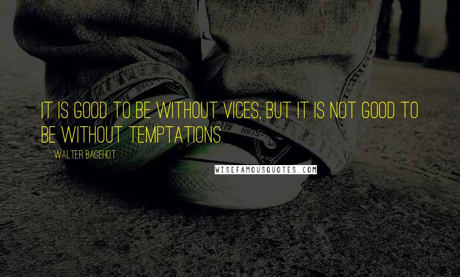 Walter Bagehot Quotes: It is good to be without vices, but it is not good to be without temptations.