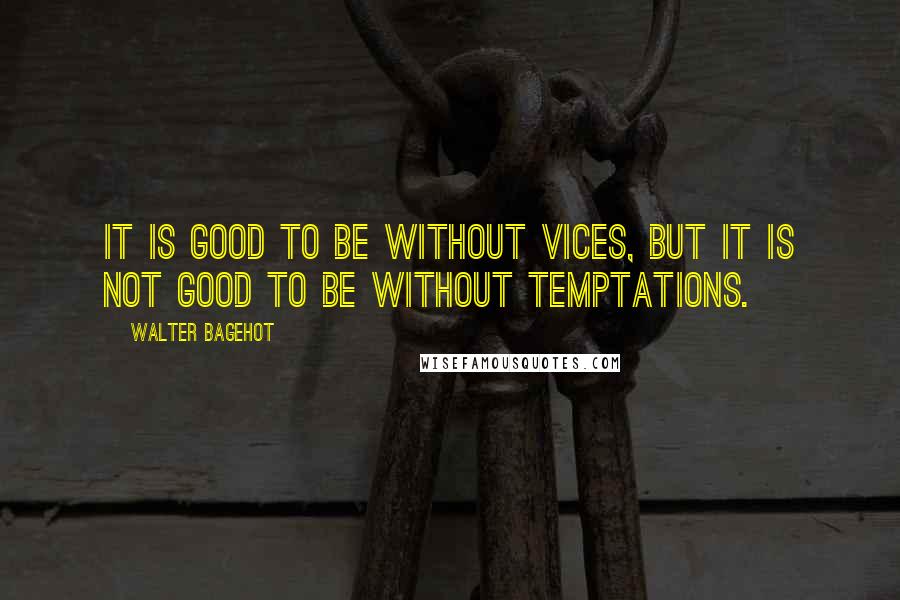 Walter Bagehot Quotes: It is good to be without vices, but it is not good to be without temptations.