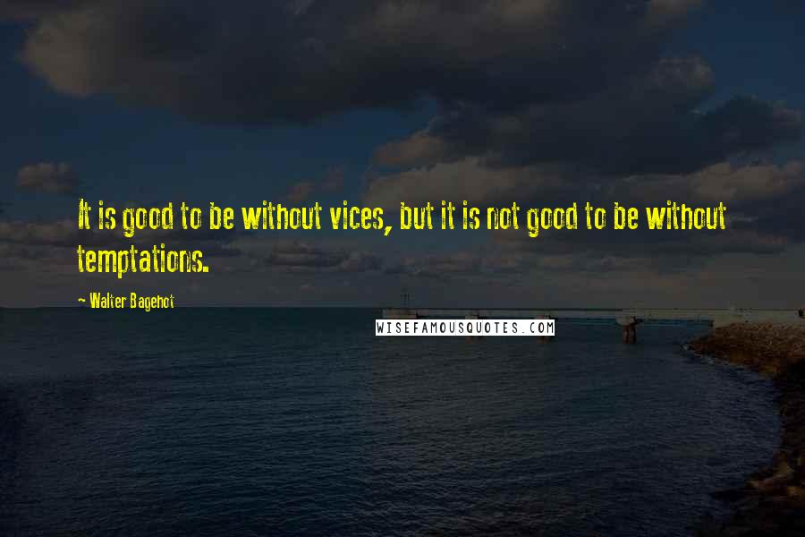 Walter Bagehot Quotes: It is good to be without vices, but it is not good to be without temptations.