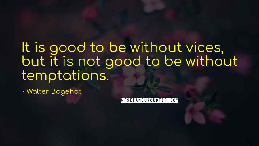 Walter Bagehot Quotes: It is good to be without vices, but it is not good to be without temptations.