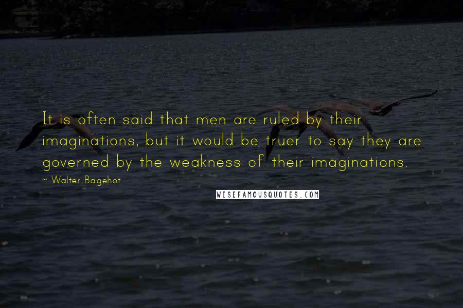 Walter Bagehot Quotes: It is often said that men are ruled by their imaginations; but it would be truer to say they are governed by the weakness of their imaginations.
