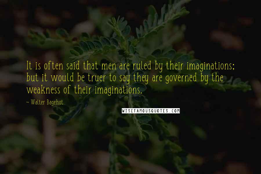 Walter Bagehot Quotes: It is often said that men are ruled by their imaginations; but it would be truer to say they are governed by the weakness of their imaginations.