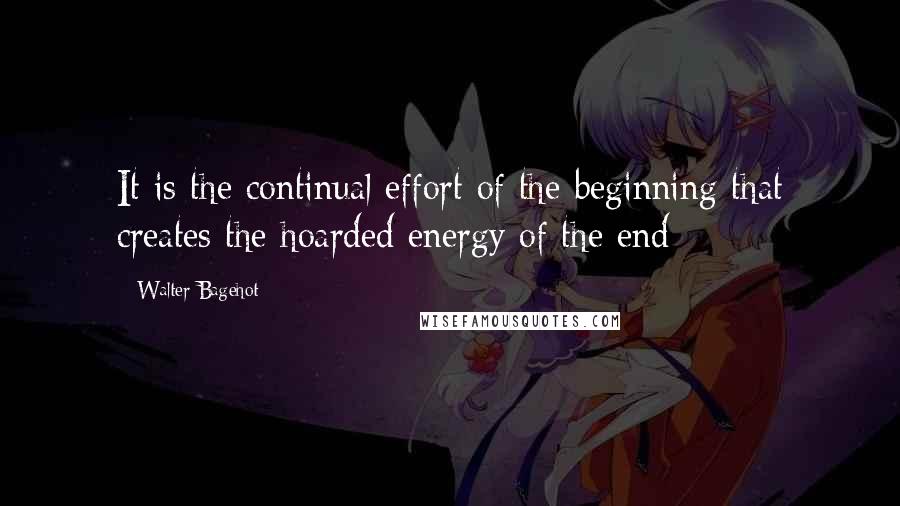 Walter Bagehot Quotes: It is the continual effort of the beginning that creates the hoarded energy of the end;