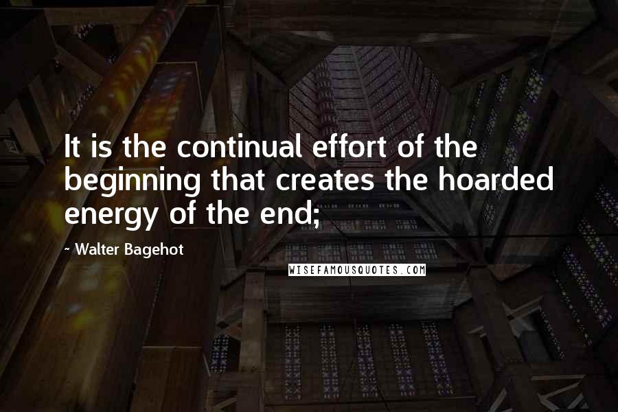Walter Bagehot Quotes: It is the continual effort of the beginning that creates the hoarded energy of the end;