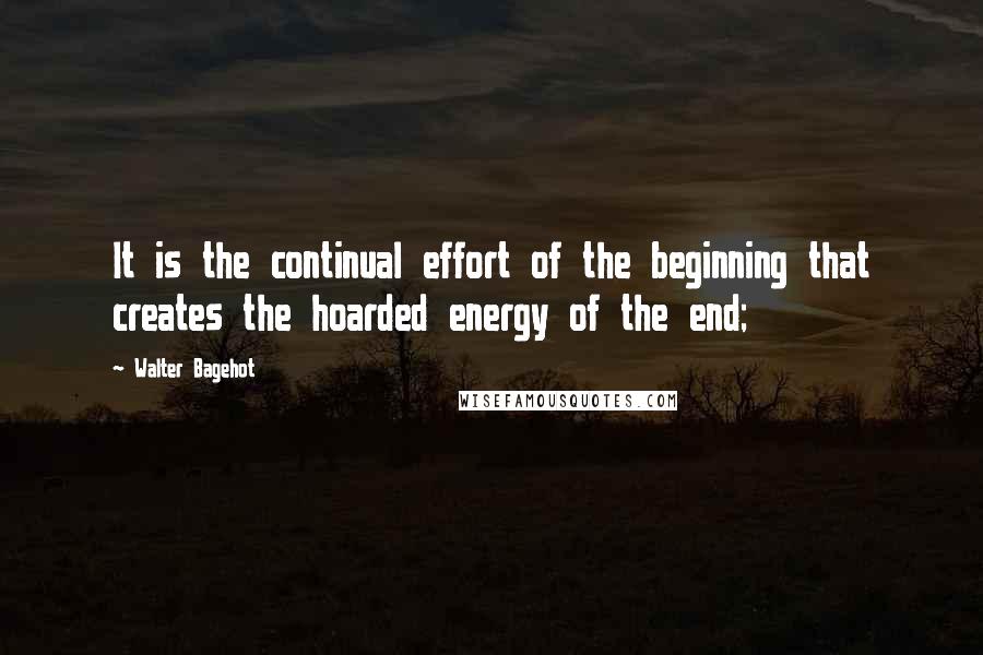 Walter Bagehot Quotes: It is the continual effort of the beginning that creates the hoarded energy of the end;