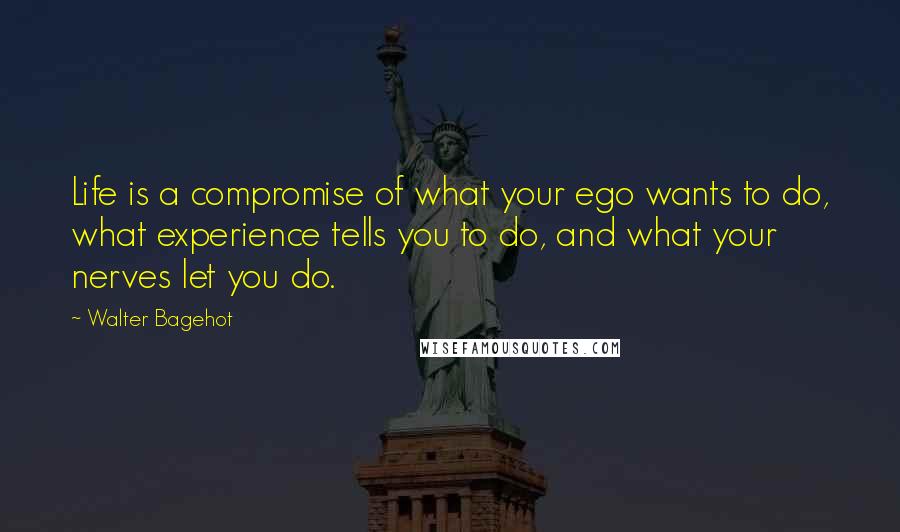 Walter Bagehot Quotes: Life is a compromise of what your ego wants to do, what experience tells you to do, and what your nerves let you do.
