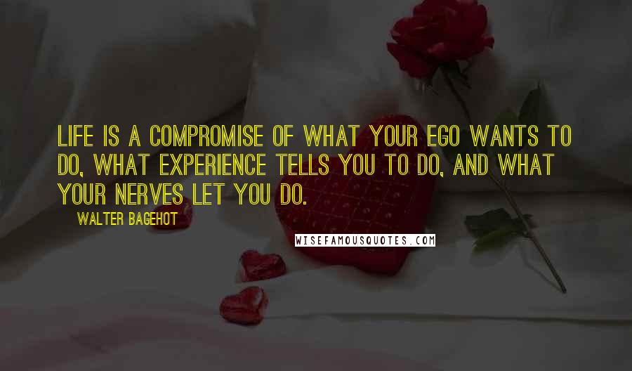 Walter Bagehot Quotes: Life is a compromise of what your ego wants to do, what experience tells you to do, and what your nerves let you do.