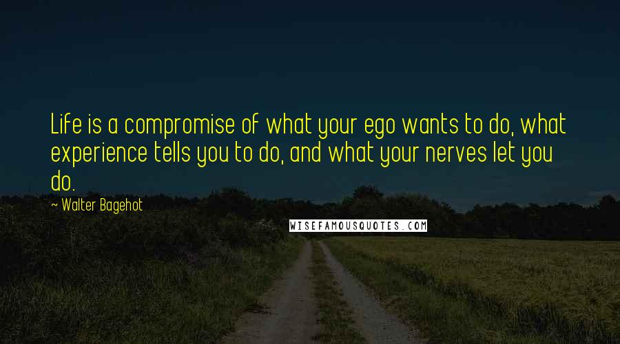 Walter Bagehot Quotes: Life is a compromise of what your ego wants to do, what experience tells you to do, and what your nerves let you do.