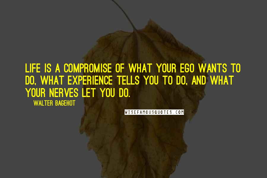 Walter Bagehot Quotes: Life is a compromise of what your ego wants to do, what experience tells you to do, and what your nerves let you do.