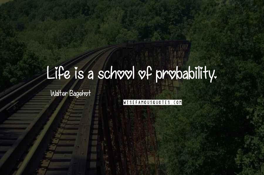 Walter Bagehot Quotes: Life is a school of probability.