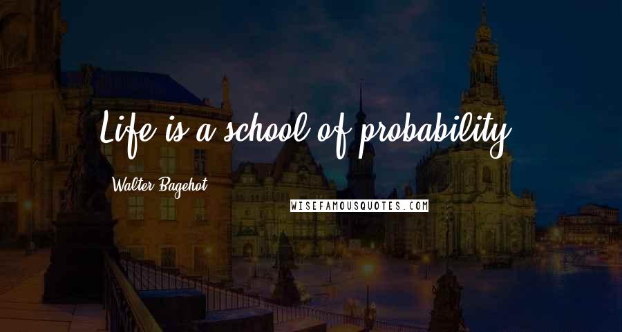 Walter Bagehot Quotes: Life is a school of probability.