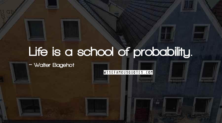 Walter Bagehot Quotes: Life is a school of probability.