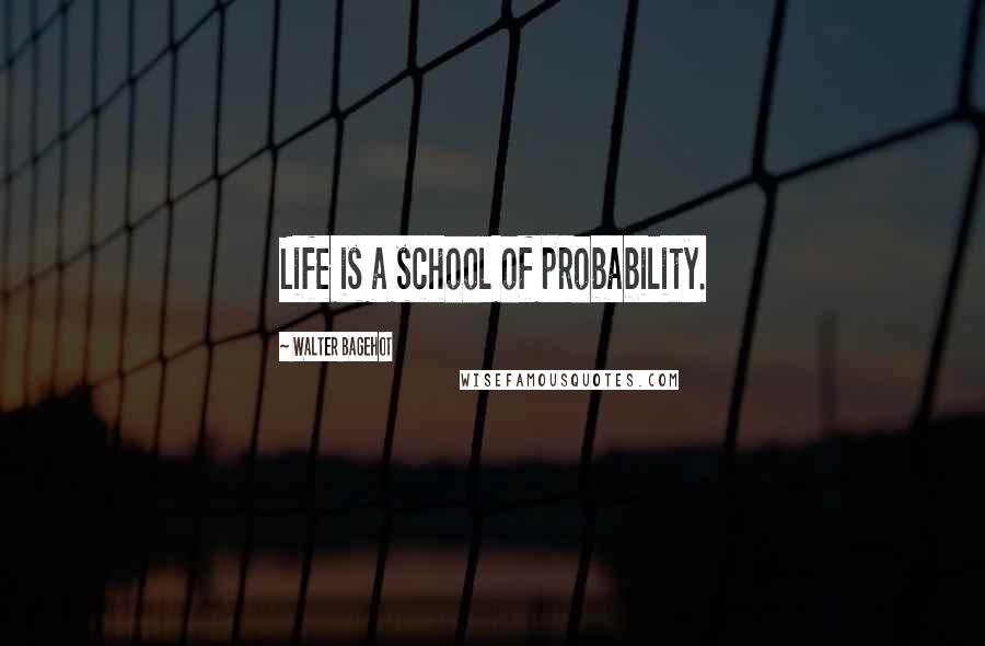 Walter Bagehot Quotes: Life is a school of probability.