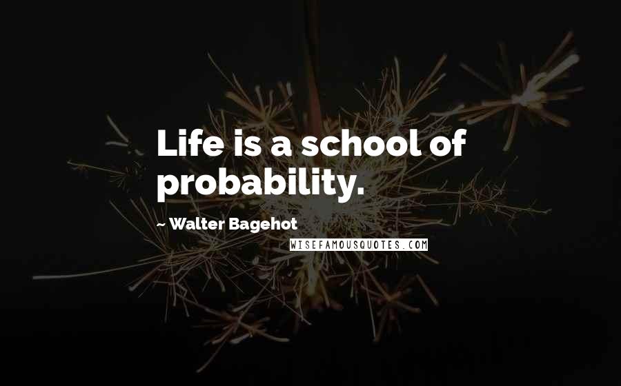 Walter Bagehot Quotes: Life is a school of probability.