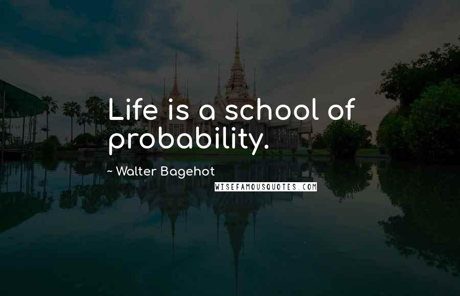 Walter Bagehot Quotes: Life is a school of probability.