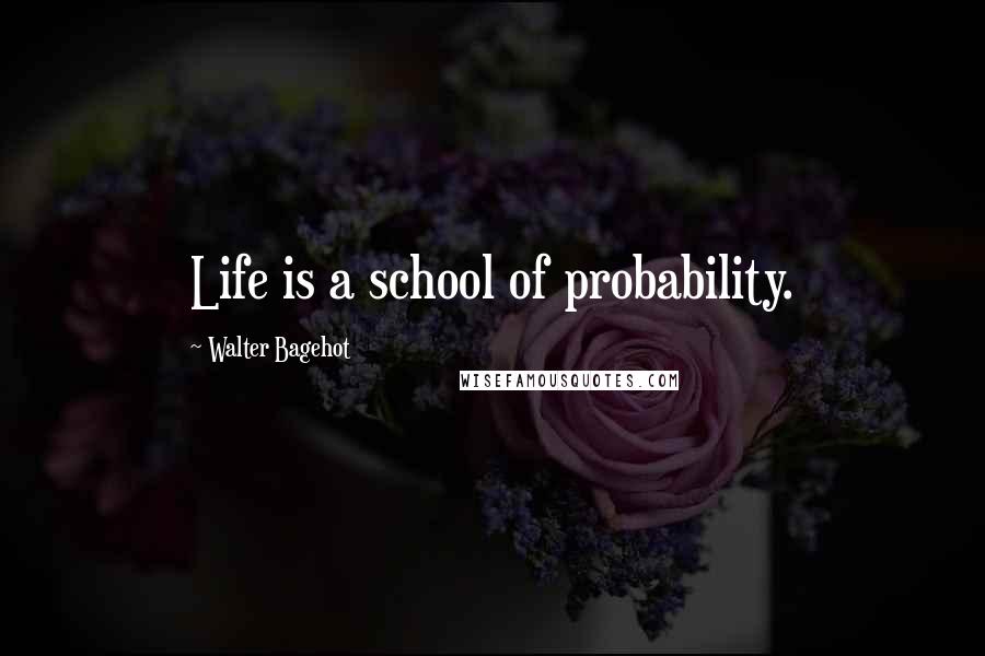 Walter Bagehot Quotes: Life is a school of probability.