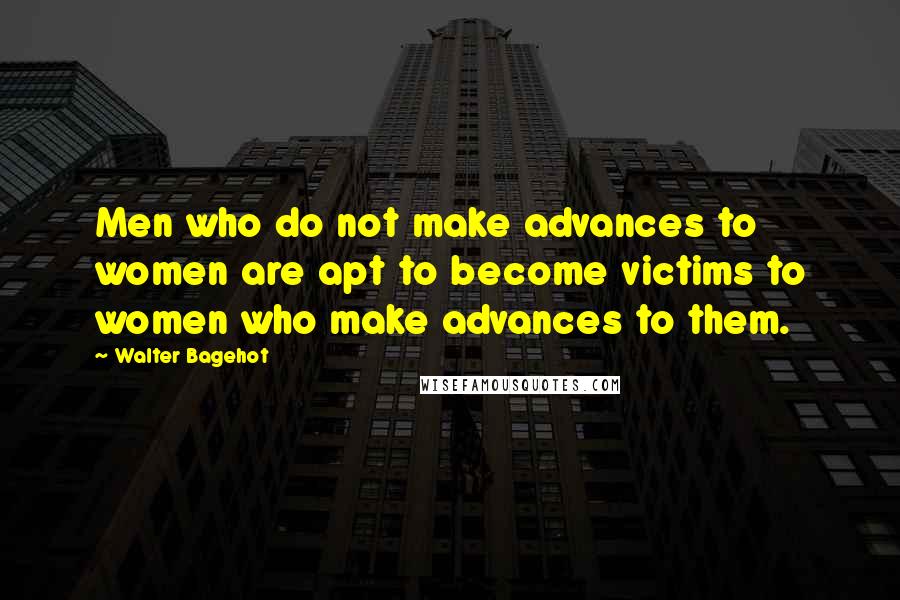 Walter Bagehot Quotes: Men who do not make advances to women are apt to become victims to women who make advances to them.