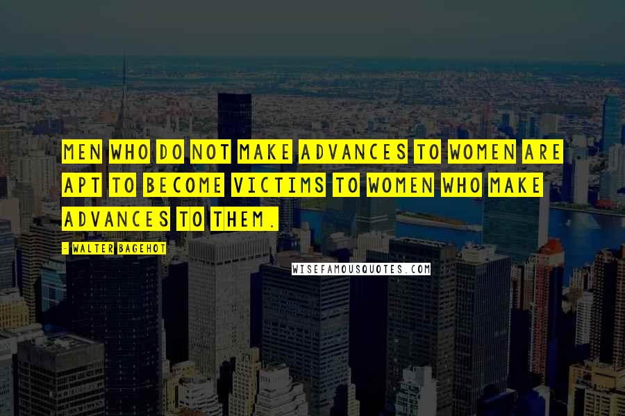 Walter Bagehot Quotes: Men who do not make advances to women are apt to become victims to women who make advances to them.