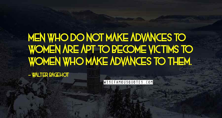 Walter Bagehot Quotes: Men who do not make advances to women are apt to become victims to women who make advances to them.