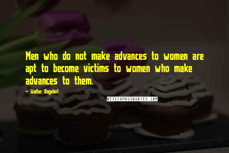 Walter Bagehot Quotes: Men who do not make advances to women are apt to become victims to women who make advances to them.