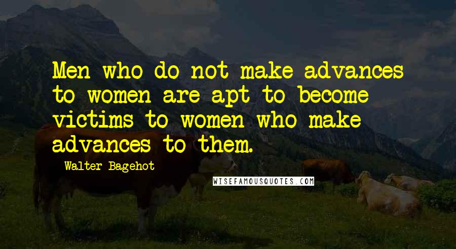 Walter Bagehot Quotes: Men who do not make advances to women are apt to become victims to women who make advances to them.