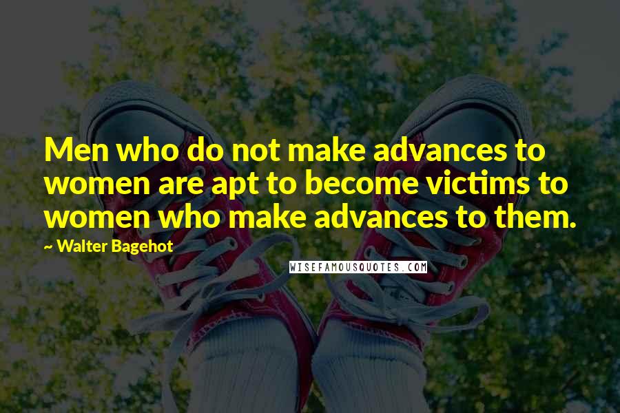 Walter Bagehot Quotes: Men who do not make advances to women are apt to become victims to women who make advances to them.